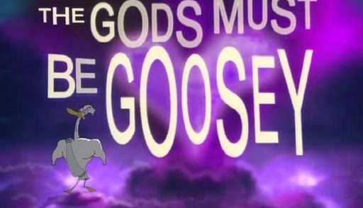 The Gods Must Be Goosey